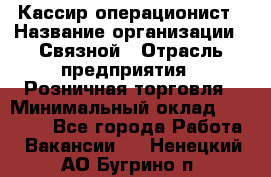 Кассир-операционист › Название организации ­ Связной › Отрасль предприятия ­ Розничная торговля › Минимальный оклад ­ 35 000 - Все города Работа » Вакансии   . Ненецкий АО,Бугрино п.